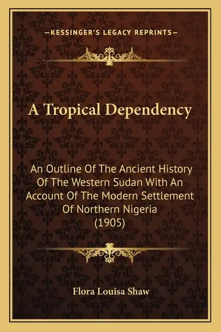 A Tropical Dependency: An Outline Of The Ancient History Of The Western Sudan With An Account Of The Modern Settlement Of Northern Nigeria (1905) - Paperback