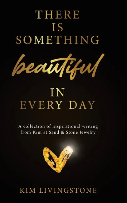 There Is Something Beautiful in Every Day: A Collection of Inspirational Writing From Kim at Sand & Stone Jewelry - Hardcover