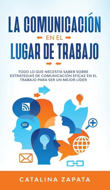 La Comunicación En El Lugar De Trabajo: Todo Lo Que Necesita Saber Sobre Estrategias De Comunicación Eficaz En El Trabajo Para Ser Un Mejor Líder - Hardcover