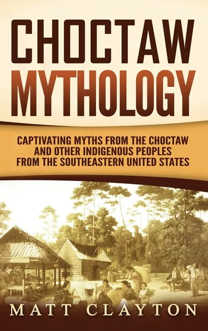 Choctaw Mythology: Captivating Myths from the Choctaw and Other Indigenous Peoples from the Southeastern United States - Hardcover