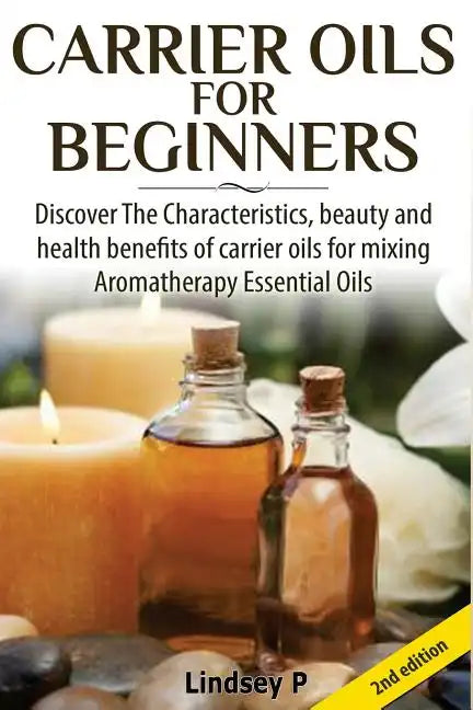Carrier Oils for Beginners: Discover the Characteristics, Beauty, and Health Benefits of Carrier Oils for Mixing Aromatherapy Essential Oils - Paperback