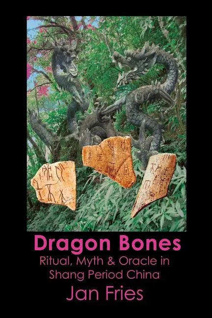 Dragon Bones: Ritual, Myth and Oracle in Shang Period China - Paperback