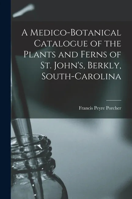 A Medico-botanical Catalogue of the Plants and Ferns of St. John's, Berkly, South-Carolina - Paperback