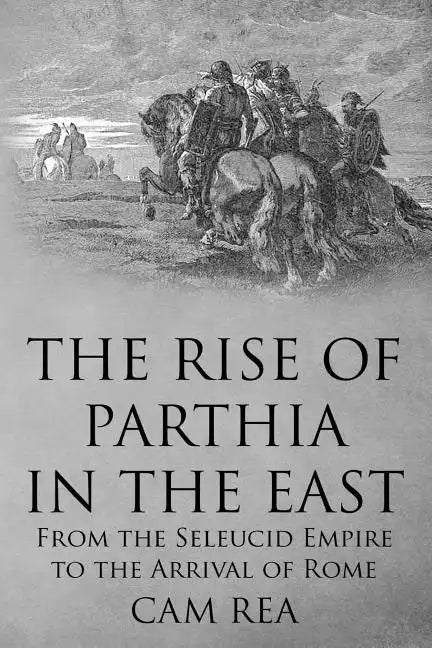 The Rise of Parthia in the East: From the Seleucid Empire to the Arrival of Rome - Paperback