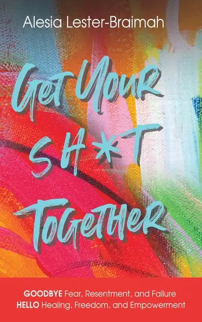 Get Your Sh*t Together: GOODBYE Fear, Resentment, and Failure HELLO Healing, Freedom, and Empowerment: GOODBYE Fear, Resentment, and Failure H - Hardcover
