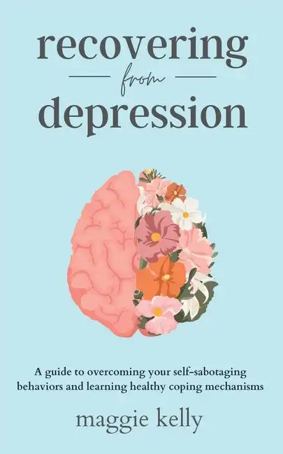 Recovering from Depression: A guide to overcoming your self-sabotaging behaviors and learning healthy coping mechanisms - Paperback