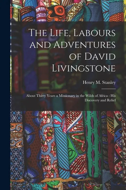 The Life, Labours and Adventures of David Livingstone: About Thirty Years a Missionary in the Wilds of Africa: His Discovery and Relief - Paperback