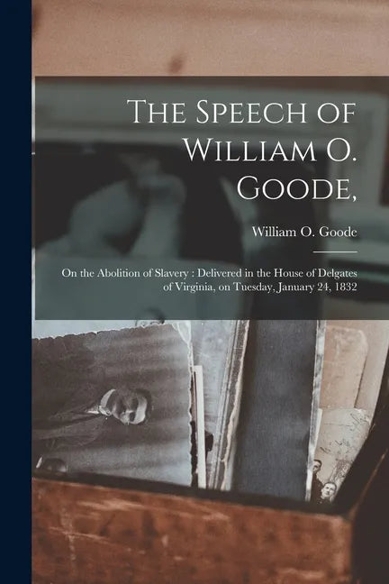 The Speech of William O. Goode,: on the Abolition of Slavery: Delivered in the House of Delgates of Virginia, on Tuesday, January 24, 1832 - Paperback