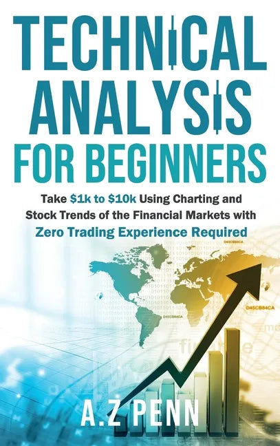Technical Analysis for Beginners: Take $1k to $10k Using Charting and Stock Trends of the Financial Markets with Zero Trading Experience Required - Hardcover