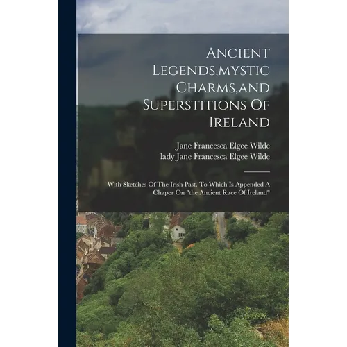 Ancient Legends, mystic Charms, and Superstitions Of Ireland: With Sketches Of The Irish Past. To Which Is Appended A Chaper On "the Ancient Race Of I - Paperback