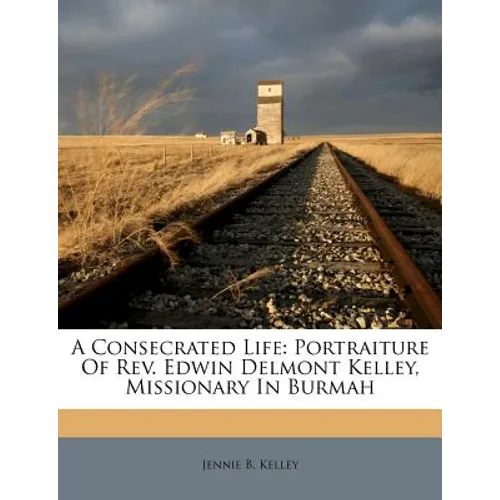 A Consecrated Life: Portraiture of Rev. Edwin Delmont Kelley, Missionary in Burmah - Paperback