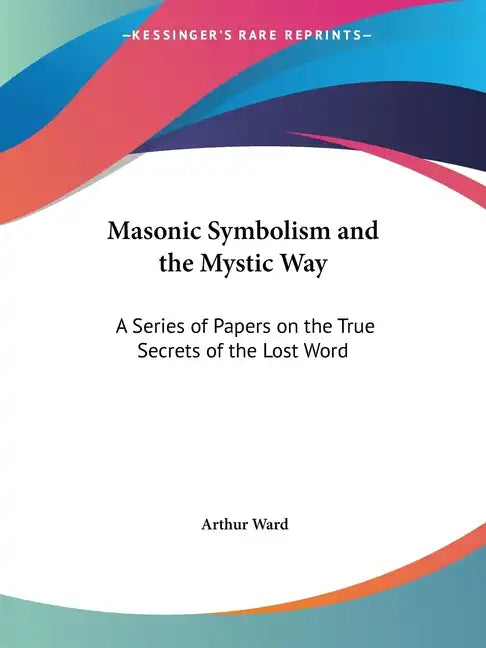 Masonic Symbolism and the Mystic Way: A Series of Papers on the True Secrets of the Lost Word - Paperback