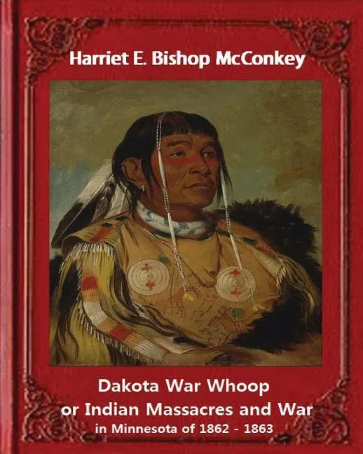 Dakota War Whoop or Indian Massacres and War in Minnesota of 1862 - 1863: by Harriet E. Bishop McConkey - Paperback