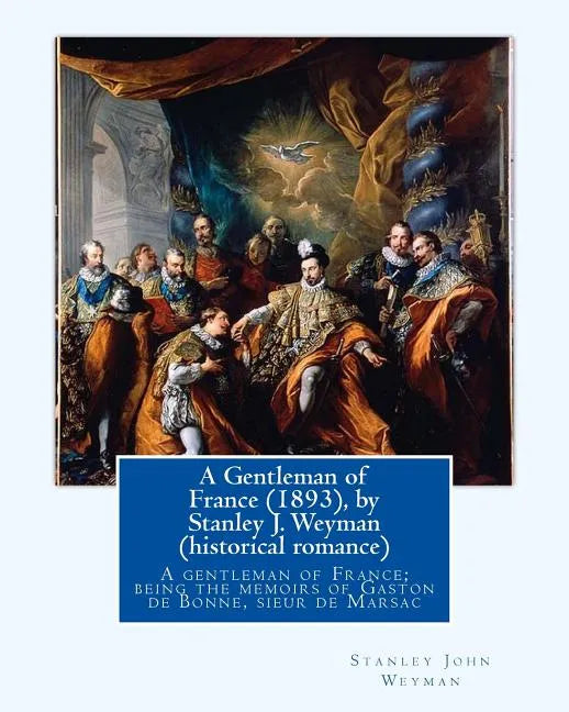 A Gentleman of France (1893), by Stanley J. Weyman (historical romance): A gentleman of France; being the memoirs of Gaston de Bonne, sieur de Marsac - Paperback