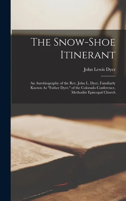 The Snow-Shoe Itinerant: An Autobiography of the Rev. John L. Dyer, Familiarly Known As "Father Dyer," of the Colorado Conference, Methodist Ep - Hardcover