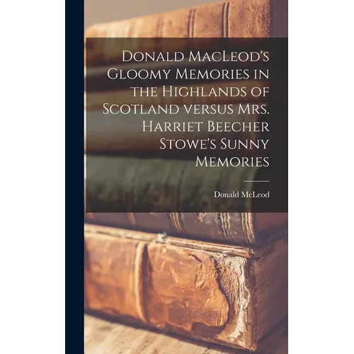 Donald MacLeod's Gloomy Memories in the Highlands of Scotland Versus Mrs. Harriet Beecher Stowe's Sunny Memories [microform] - Hardcover