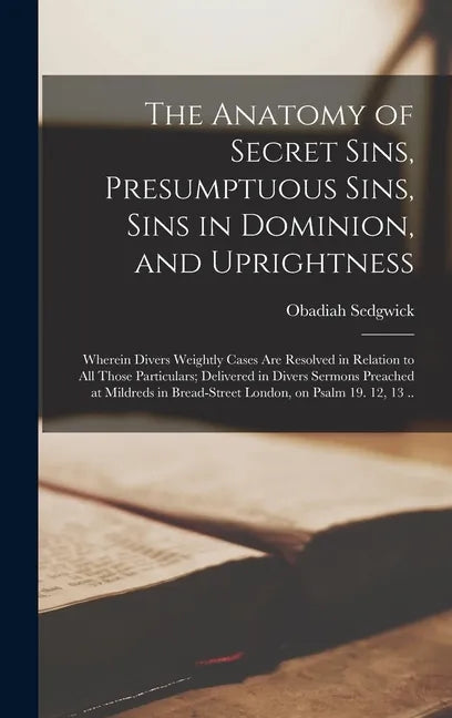 The Anatomy of Secret Sins, Presumptuous Sins, Sins in Dominion, and Uprightness: Wherein Divers Weightly Cases Are Resolved in Relation to All Those - Hardcover