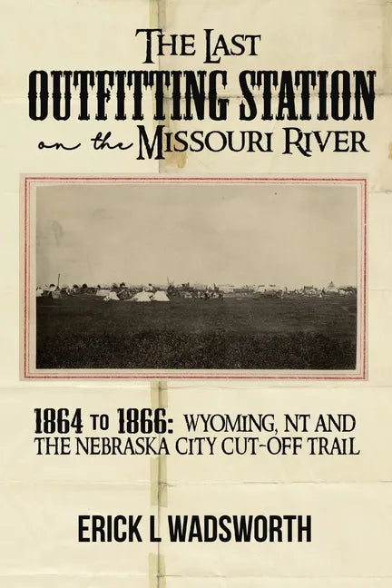 The Last Outfitting Station on the Missouri River: 1864 to 1866 Wyoming, NT & the Nebraska City Cut-Off Trail - Paperback