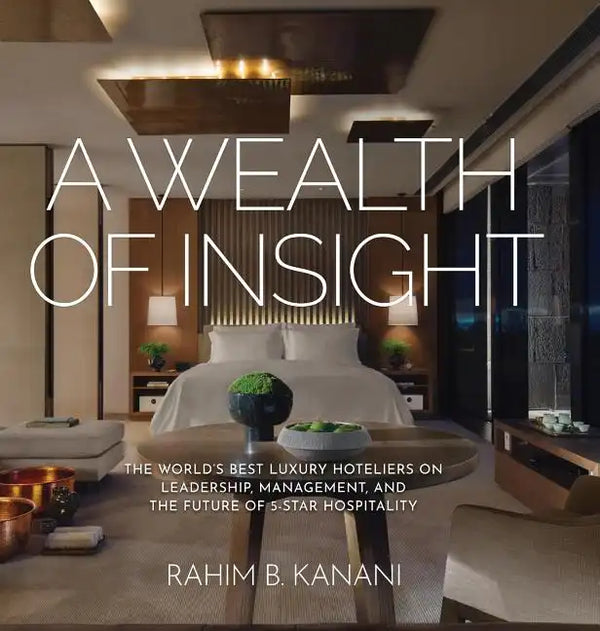 A Wealth of Insight: The World's Best Luxury Hoteliers on Leadership, Management, and the Future of 5-Star Hospitality - Hardcover