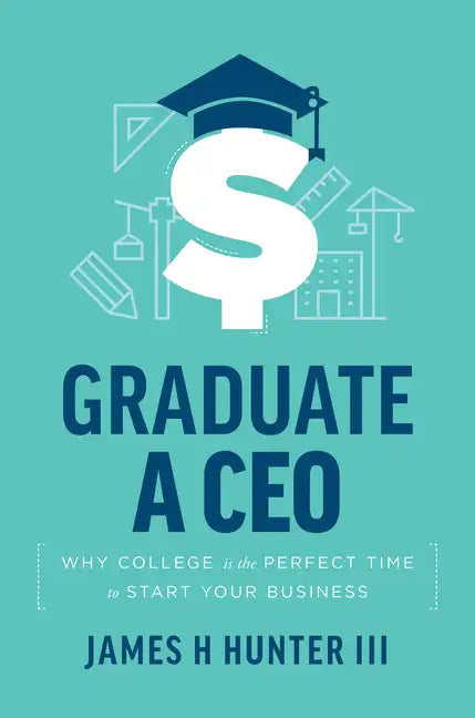 Graduate a CEO: Why College Is the Perfect Time to Start Your Business - Paperback