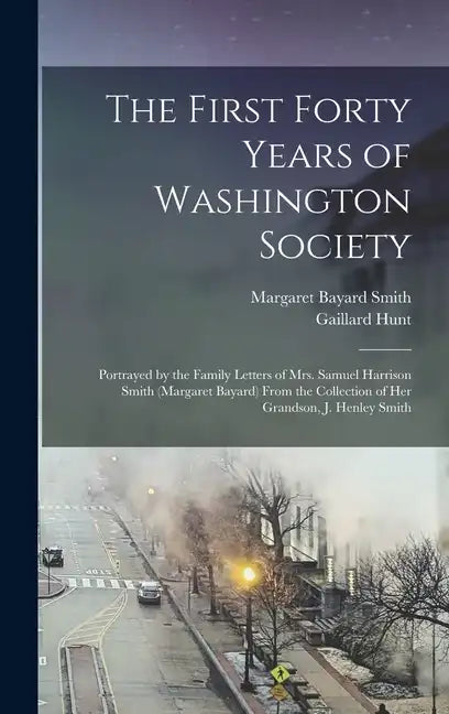 The First Forty Years of Washington Society: Portrayed by the Family Letters of Mrs. Samuel Harrison Smith (Margaret Bayard) From the Collection of He - Hardcover