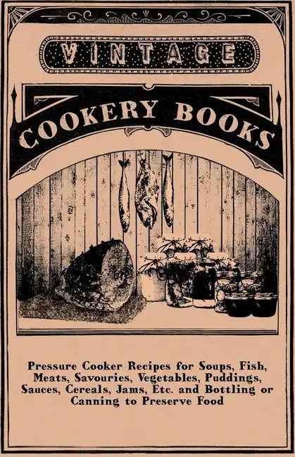 Pressure Cooker Recipes for Soups, Fish, Meats, Savouries, Vegetables, Puddings, Sauces, Cereals, Jams, Etc. and Bottling or Canning to Preserve Food - Paperback