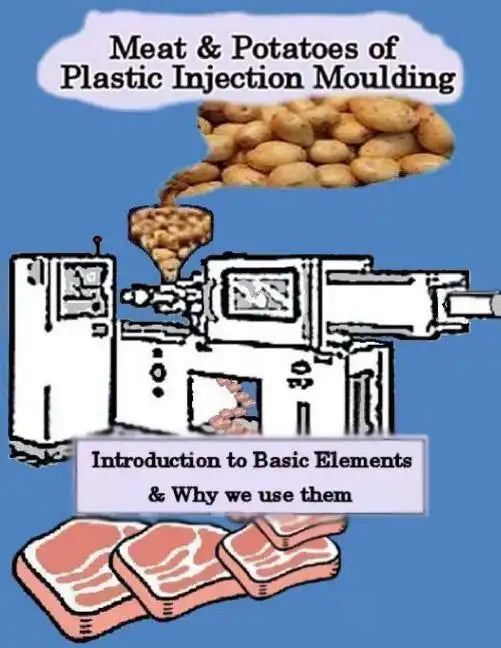 Meat & Potatoes of Plastic Injection Moulding: Introduction to Basic Elements & Why we Use them - Paperback