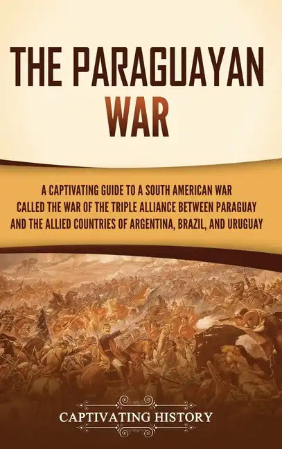 The Paraguayan War: A Captivating Guide to a South American War Called the War of the Triple Alliance between Paraguay and the Allied Coun - Hardcover