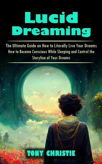 Lucid Dreaming: The Ultimate Guide on How to Literally Live Your Dreams (How to Become Conscious While Sleeping and Control the Storyl - Paperback