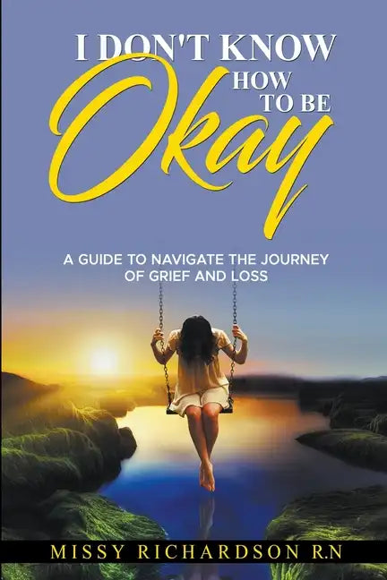 I Don't Know How to be Okay. A Guide to Navigate the Journey of Grief and LOSS - Paperback