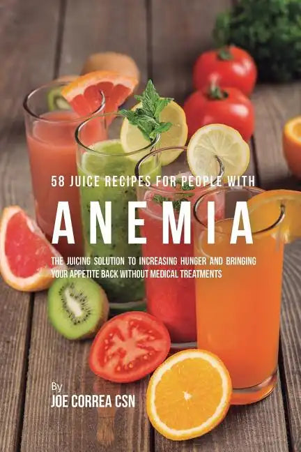 58 Juice Recipes for People with Anemia: The Juicing Solution to Increasing Hunger and Bringing Your Appetite Back without Medical Treatments - Paperback