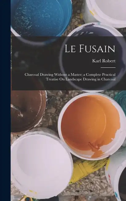 Le Fusain: Charcoal Drawing Without a Master; a Complete Practical Treatise On Landscape Drawing in Charcoal - Hardcover