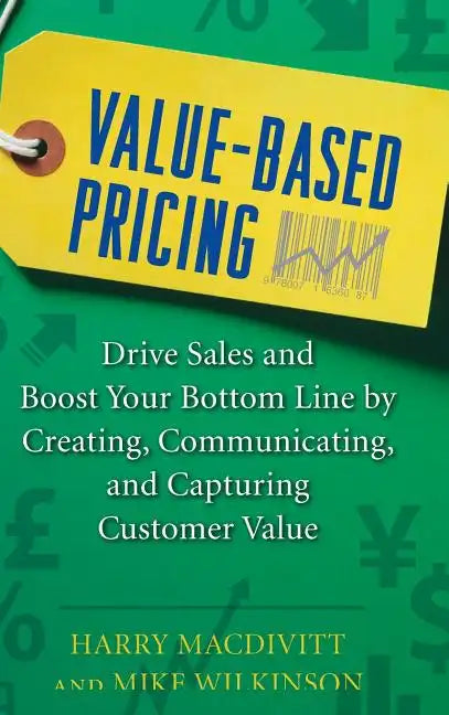Value-Based Pricing: Drive Sales and Boost Your Bottom Line by Creating, Communicating and Capturing Customer Value - Hardcover