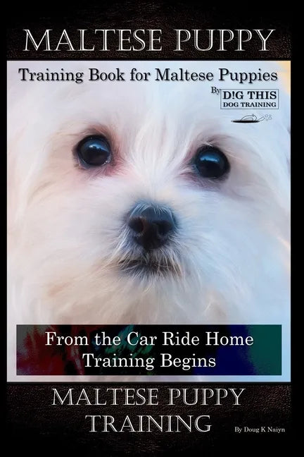 Maltese Puppy Training Book for Maltese Puppies By D!G THIS DOG Training, From the Car Ride Home Training Begins, Maltese Puppy Training - Paperback