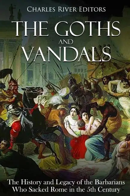 The Goths and Vandals: The History and Legacy of the Barbarians Who Sacked Rome in the 5th Century CE - Paperback