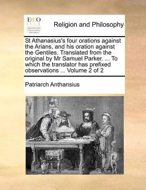 St Athanasius's Four Orations Against the Arians, and His Oration Against the Gentiles. Translated from the Original by MR Samuel Parker. ... to Which - Paperback