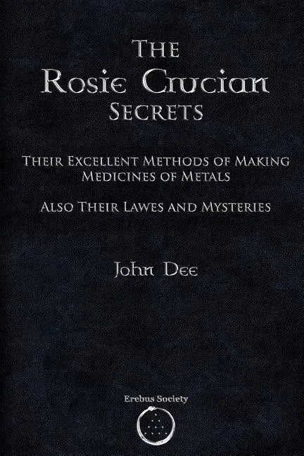 The Rosie Crucian Secrets: Their Excellent Methods of Making Medicines of Metals Also Their Lawes and Mysteries - Paperback