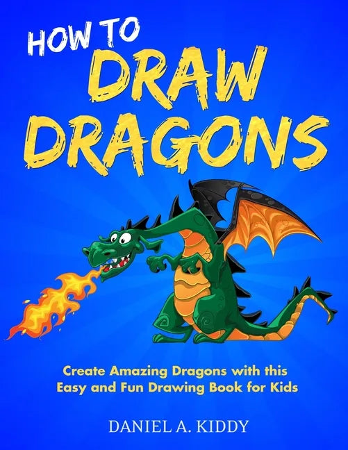 How to Draw Dragons: Create Amazing Dragons with this Easy and Fun Drawing Book for Kids - Paperback