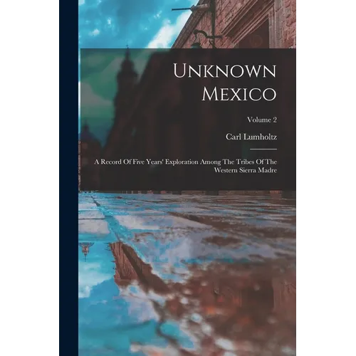 Unknown Mexico: A Record Of Five Years' Exploration Among The Tribes Of The Western Sierra Madre; Volume 2 - Paperback
