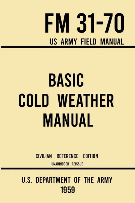 Basic Cold Weather Manual - FM 31-70 US Army Field Manual (1959 Civilian Reference Edition): Unabridged Handbook on Classic Ice and Snow Camping and C - Paperback