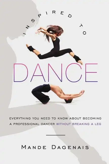 Inspired to Dance: Everything You Need to Know about Becoming a Professional Dancer without Breaking a Leg - Paperback