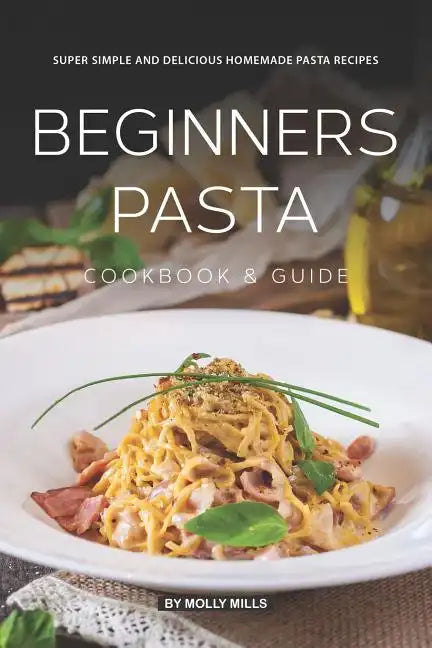 Beginners Pasta Cookbook & Guide: Super Simple and Delicious Homemade Pasta Recipes - Paperback