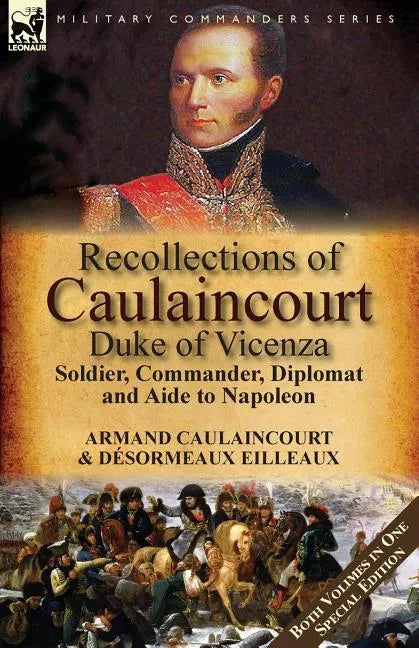 Recollections of Caulaincourt, Duke of Vicenza: Soldier, Commander, Diplomat and Aide to Napoleon-Both Volumes in One Special Edition - Paperback