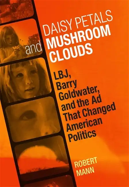 Daisy Petals and Mushroom Clouds: Lbj, Barry Goldwater, and the Ad That Changed American Politics - Hardcover