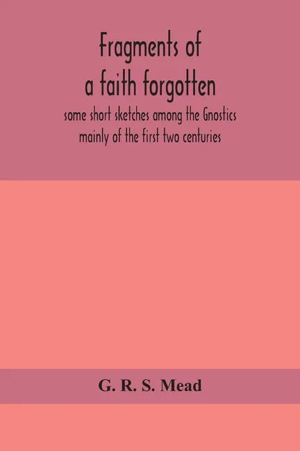 Fragments of a faith forgotten, some short sketches among the Gnostics mainly of the first two centuries - a contribution to the study of Christian or - Paperback