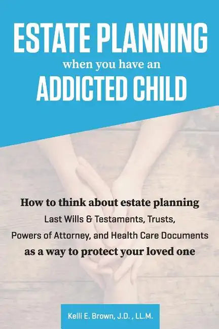 Estate Planning When You Have An Addicted Child: How to think about estate planning - Last Wills and Testaments, Trusts, Powers of Attorney, and Healt - Paperback