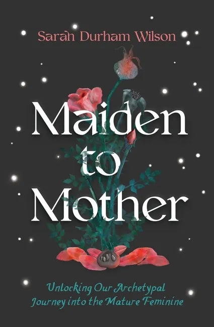Maiden to Mother: Unlocking Our Archetypal Journey Into the Mature Feminine - Hardcover