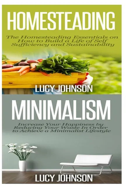 Homesteading: Minimalism: Sustainable Living - Learn How to Build a Life of Self Sufficiency; Minimalist Living - Learn How to Simpl - Paperback
