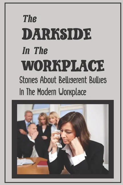 The Darkside In The Workplace: Stories About Belligerent Bullies In The Modern Workplace: How To Work Through Workplace Bullying - Paperback