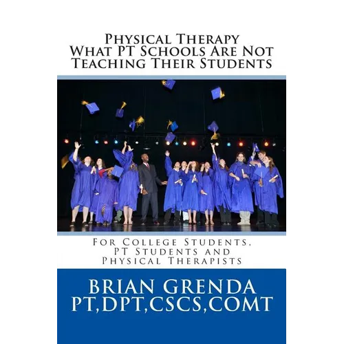 Physical Therapy What PT Schools Are Not Teaching Their Students: For College Students, PT Students and New Therapists - Paperback